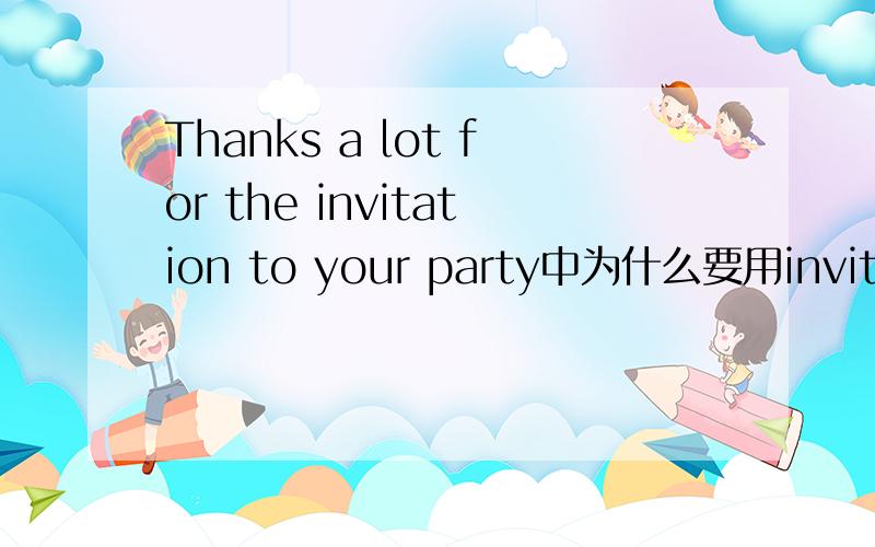 Thanks a lot for the invitation to your party中为什么要用invitation 而不用invite;invitinThanks    a    lot   for    the   invitation   to   your    party中为什么要用invitation  而不用invite;inviting;或invites