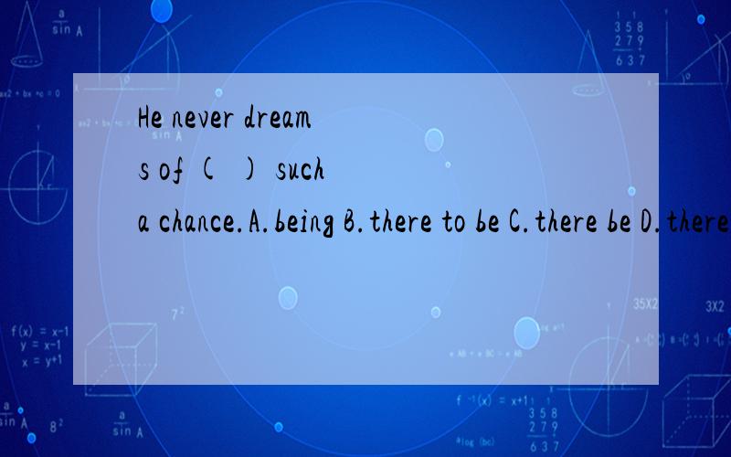 He never dreams of ( ) such a chance.A.being B.there to be C.there be D.there being是选择题啊我想知道为什么选D
