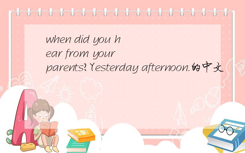 when did you hear from your parents?Yesterday afternoon.的中文