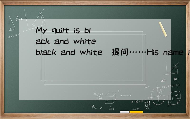 My quilt is black and white(black and white)提问……His name is Bob（改为一般疑问句,并作肯定回答）