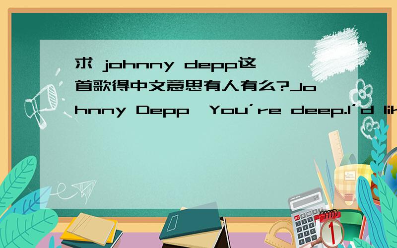 求 johnny depp这首歌得中文意思有人有么?Johnny Depp,You’re deep.I’d like to watch you when you sleep and smell the shirt in which you slept,Johnny Depp.Johnny Depp You’re hip.I’d like to bite your lower lip and scrunch your Edward