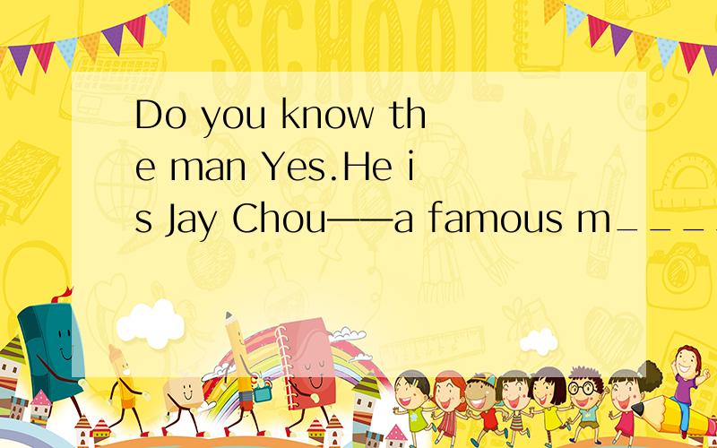 Do you know the man Yes.He is Jay Chou——a famous m_____ in China.你认识那个人吗?是的.他是周杰伦——中国著名的m _____.