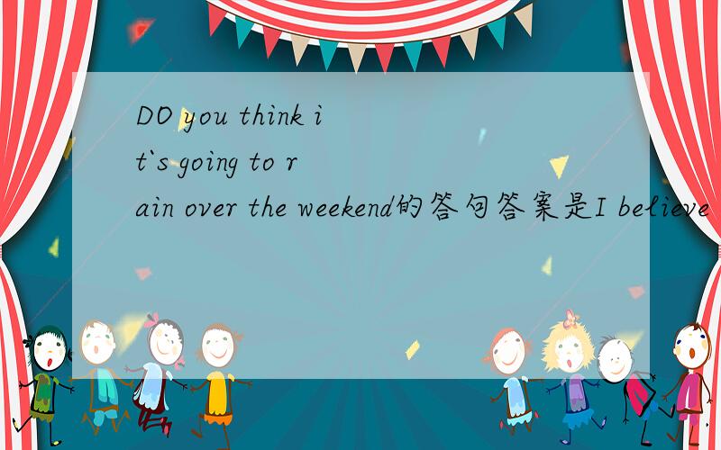 DO you think it`s going to rain over the weekend的答句答案是I believe notBut 我认为是I don`t believe so 我对吗 错在哪