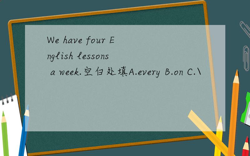 We have four English lessons a week.空白处填A.every B.on C.\