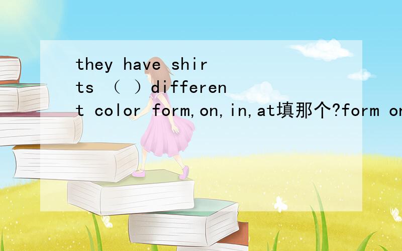 they have shirts （ ）different color form,on,in,at填那个?form on in at 填那个?急急急急急