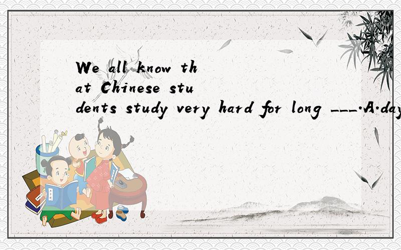 We all know that Chinese students study very hard for long ___.A.days B.time C.hours D.weeks选B还是C?