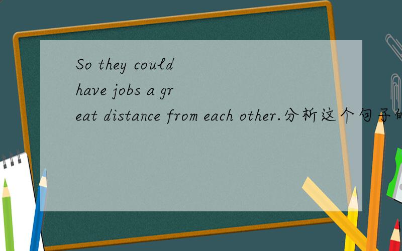 So they could have jobs a great distance from each other.分析这个句子的结构并翻译.