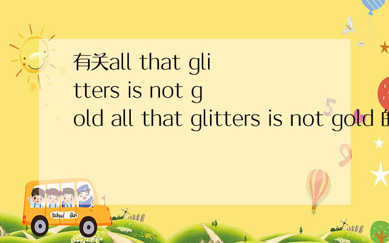 有关all that glitters is not gold all that glitters is not gold 的翻译是 发光的不全是金子.为什么这样翻译呢?为什么不是 发光的都不是金子?