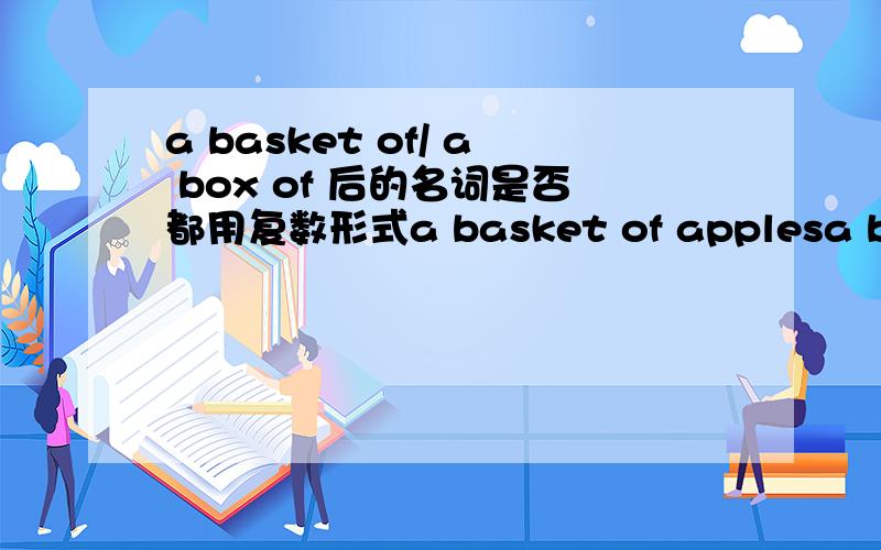 a basket of/ a box of 后的名词是否都用复数形式a basket of applesa basket of eggsa box of eggs