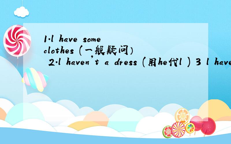 1.l have some clothes (一般疑问） 2.l haven't a dress (用he代l ) 3 l have some shapes （否定）4.she see an aeroplane (一般疑问） 5.What season is it?