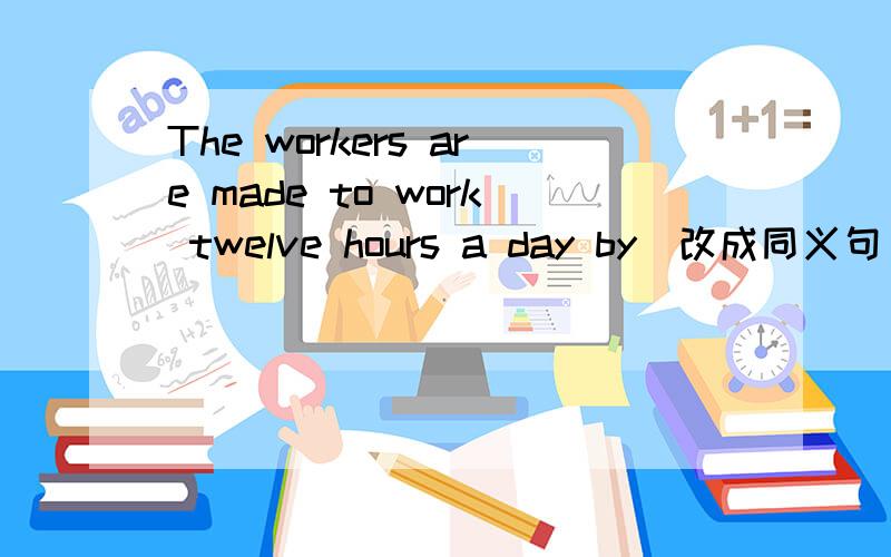 The workers are made to work twelve hours a day by(改成同义句)