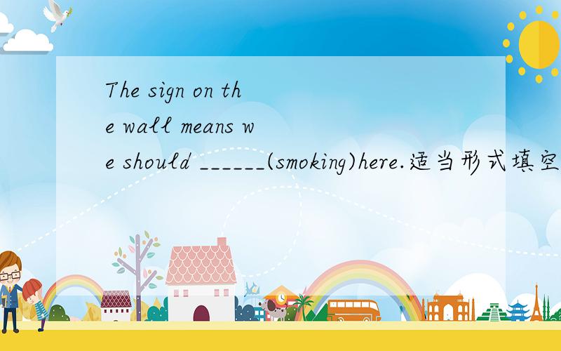 The sign on the wall means we should ______(smoking)here.适当形式填空.用no smoking还是not smoke?老师说notsmoke,没讲原因,说一下原因.不能用标志名：No smoking,应为有should（应该）.
