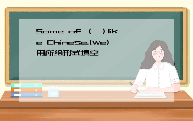 Some of （ ）like Chinese.(we)用所给形式填空,