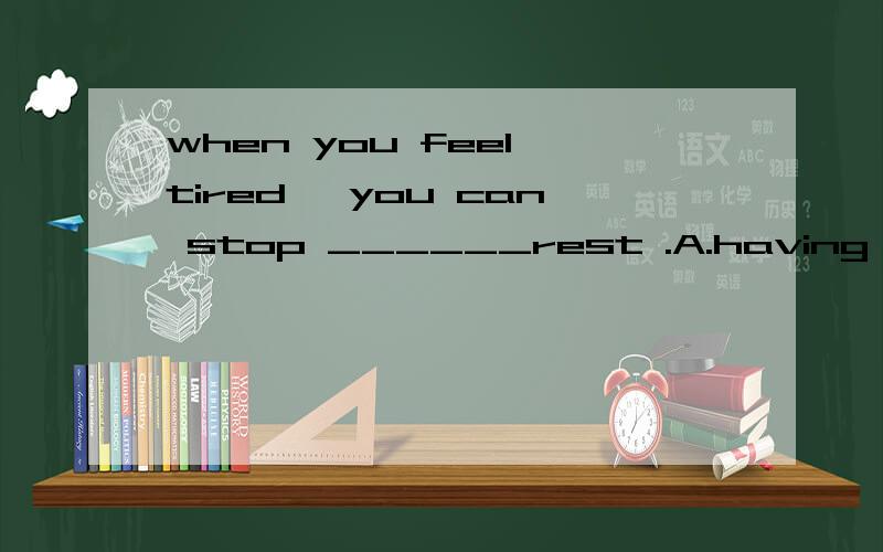 when you feel tired ,you can stop ______rest .A.having B.to have a C.have had D.are having
