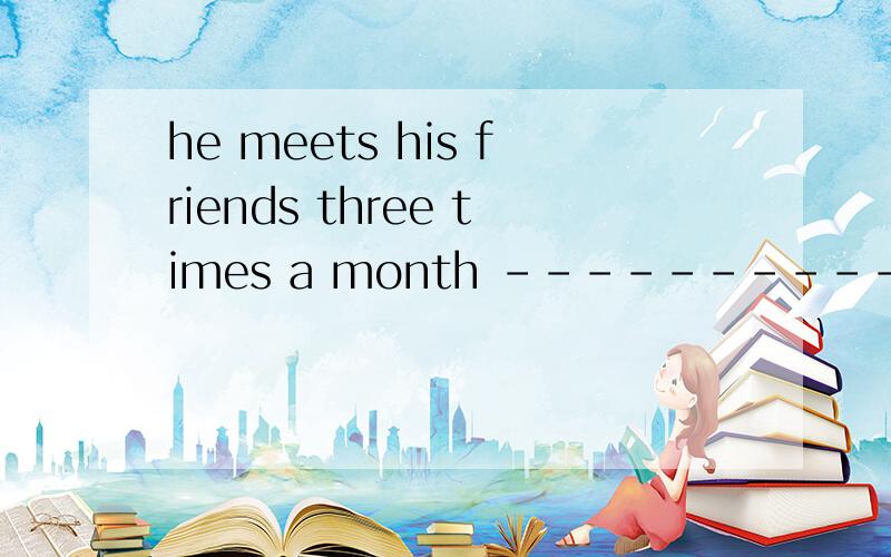 he meets his friends three times a month ---------------------------对划线提问____ ____ ___he___his friends?