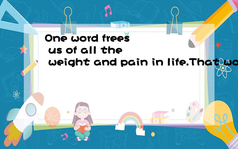 One word frees us of all the weight and pain in life.That word is love.