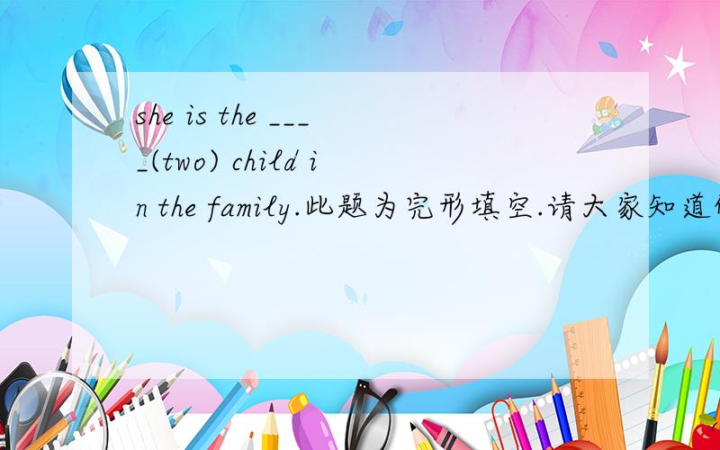 she is the ____(two) child in the family.此题为完形填空.请大家知道的快通知我,.