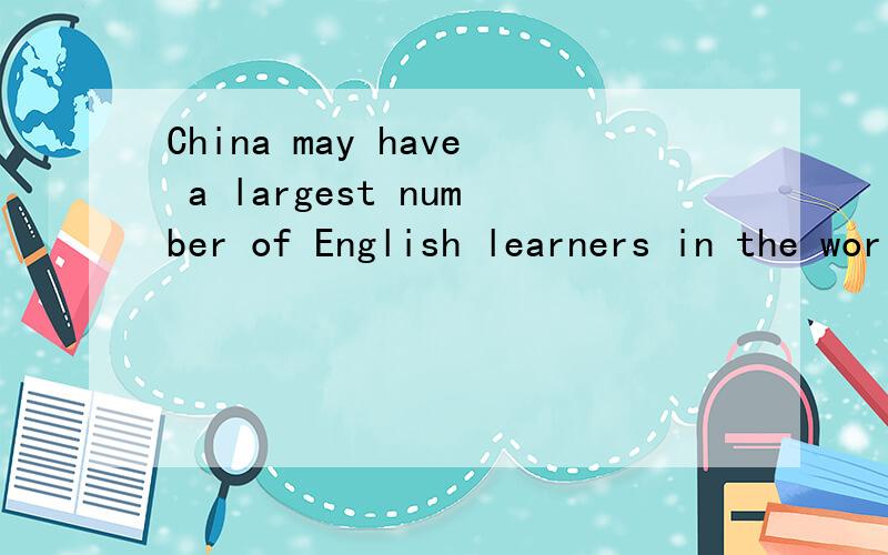 China may have a largest number of English learners in the world中国可能拥有世界上最多的英语学习者 ：China may have a largest number of English learners in the world 和 China may have the largest number of English learners in the w