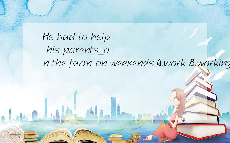 He had to help his parents_on the farm on weekends.A.work B.working C.works D.worked