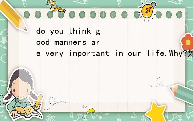do you think good manners are very inportant in our life.Why?如题.回答的时候最好带翻译的.