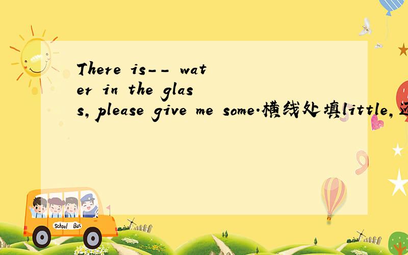 There is-- water in the glass,please give me some.横线处填little,还是a little