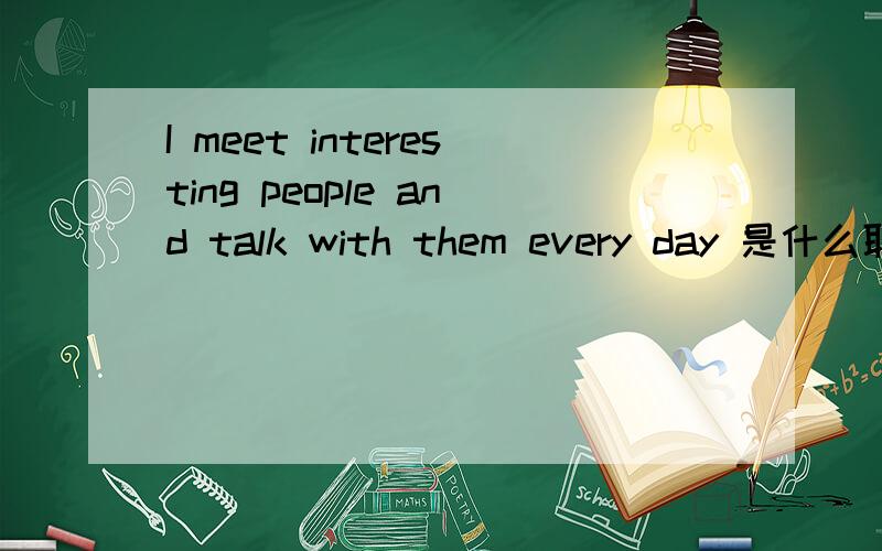 I meet interesting people and talk with them every day 是什么职业?