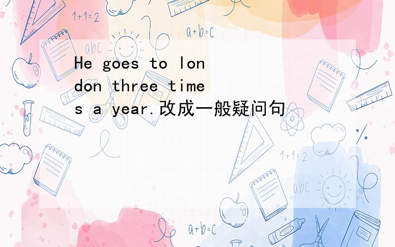 He goes to london three times a year.改成一般疑问句