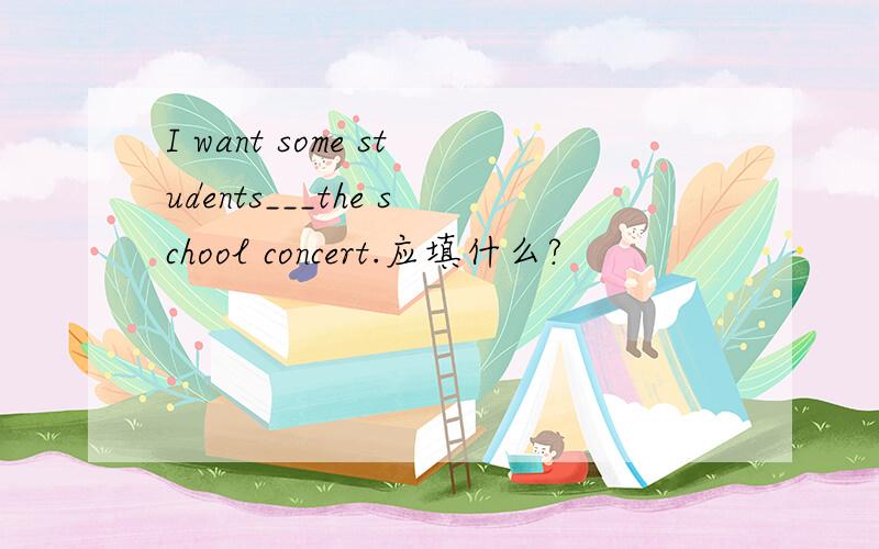 I want some students___the school concert.应填什么?