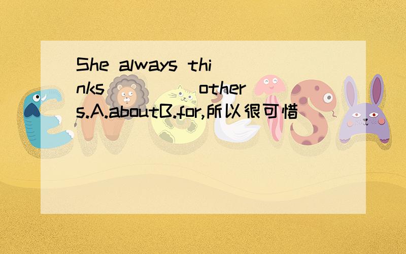 She always thinks ____ others.A.aboutB.for,所以很可惜