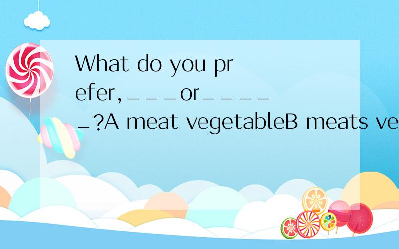 What do you prefer,___or_____?A meat vegetableB meats vegetablesC meat vegetablesDmeats vegetable帮个忙再看看这个WHY don't you make _and sell them A some paper flower B some paper's flowers Csome paper flowersDsome papers' flowers