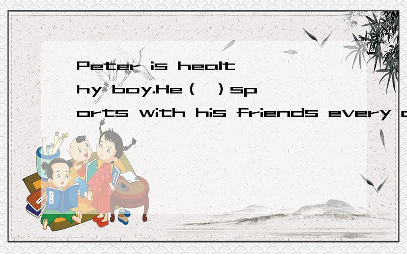 Peter is healthy boy.He（ ）sports with his friends every day.It is fun for him.He likes wearingT-shirt,but he ( )like washing them.He wears ( ）ones for a week.So he doesn't( )to wash every day.Three ones of( )are white,three ones are yellow and