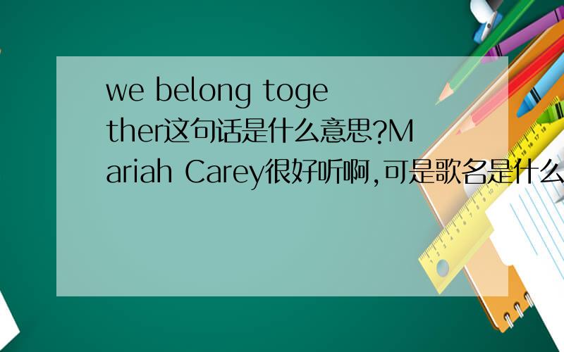 we belong together这句话是什么意思?Mariah Carey很好听啊,可是歌名是什么意思啊?