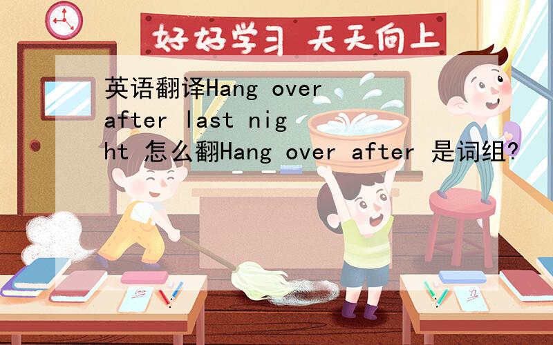 英语翻译Hang over after last night 怎么翻Hang over after 是词组?