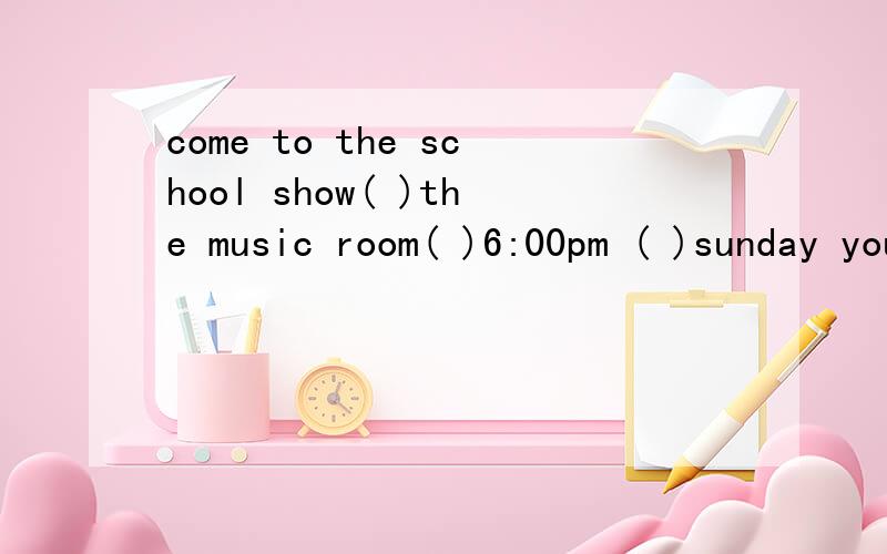 come to the school show( )the music room( )6:00pm ( )sunday you can be( )festival in your school填介词