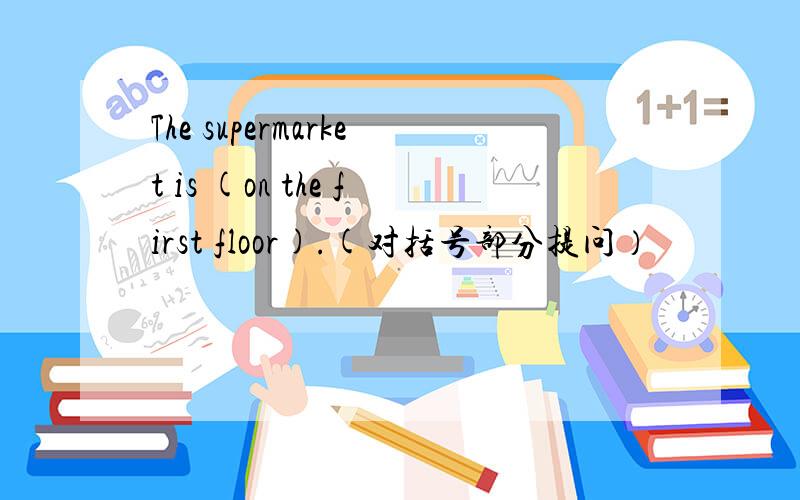 The supermarket is (on the first floor).(对括号部分提问）