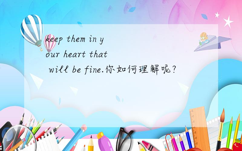 keep them in your heart that will be fine.你如何理解呢?