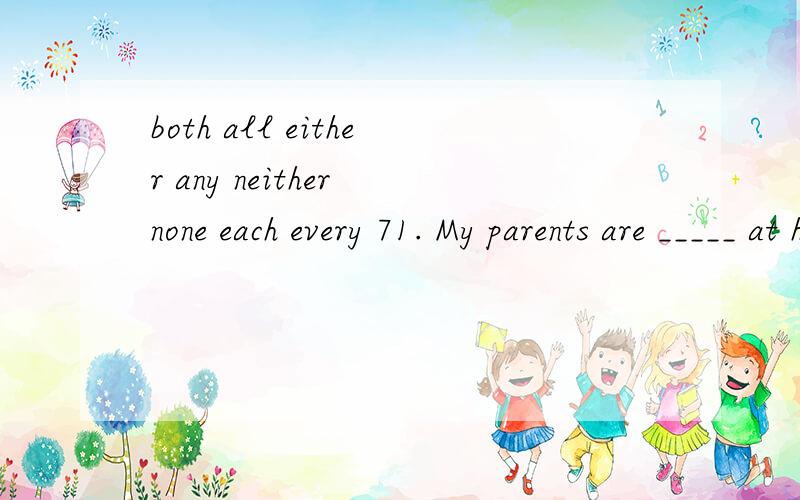 both all either any neither none each every 71. My parents are _____ at home. They are watching TV n