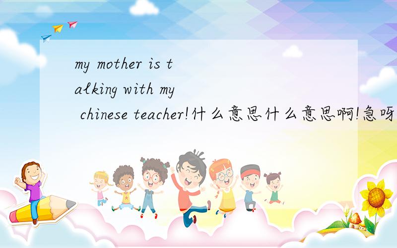 my mother is talking with my chinese teacher!什么意思什么意思啊!急呀~~~~、、