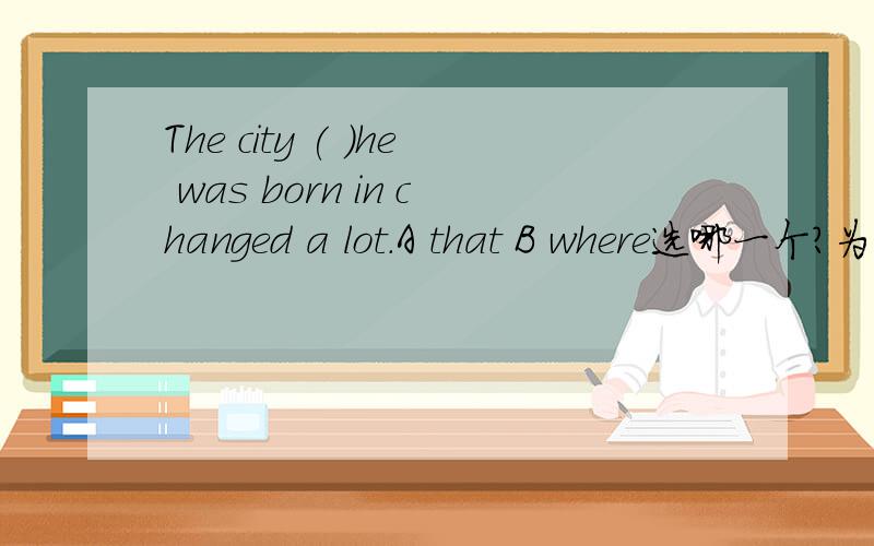 The city ( )he was born in changed a lot.A that B where选哪一个?为什么?再解释一下从句的引导词的相关语法.有没有具体点的？为什么不用where?
