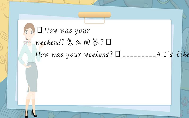 ―How was your weekend?怎么回答?―How was your weekend?―_________A.I'd like to visit my uncle for this weekend.B.It was good.C.Did you have a nice weekend?D.I used to spend my weekend in the countryside.应该怎么回答?