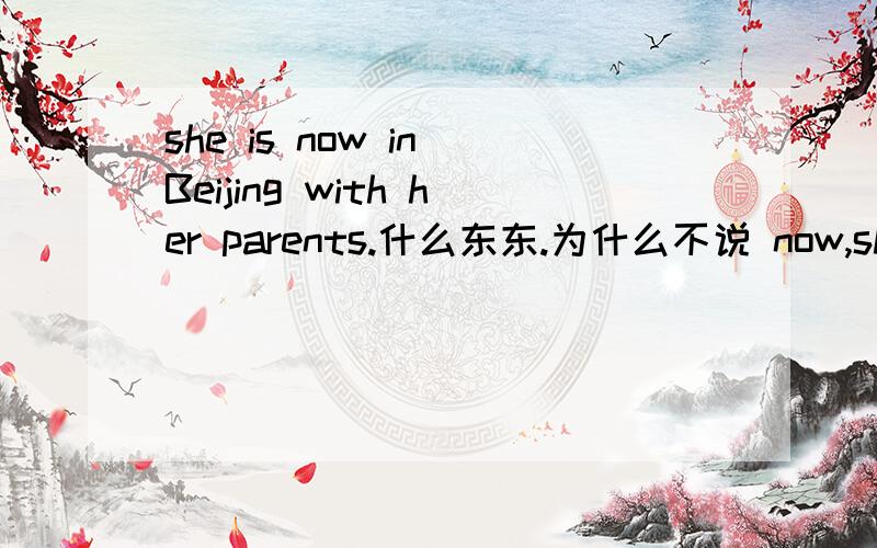 she is now in Beijing with her parents.什么东东.为什么不说 now,she is in Beijing with ……请具体说明这个句子
