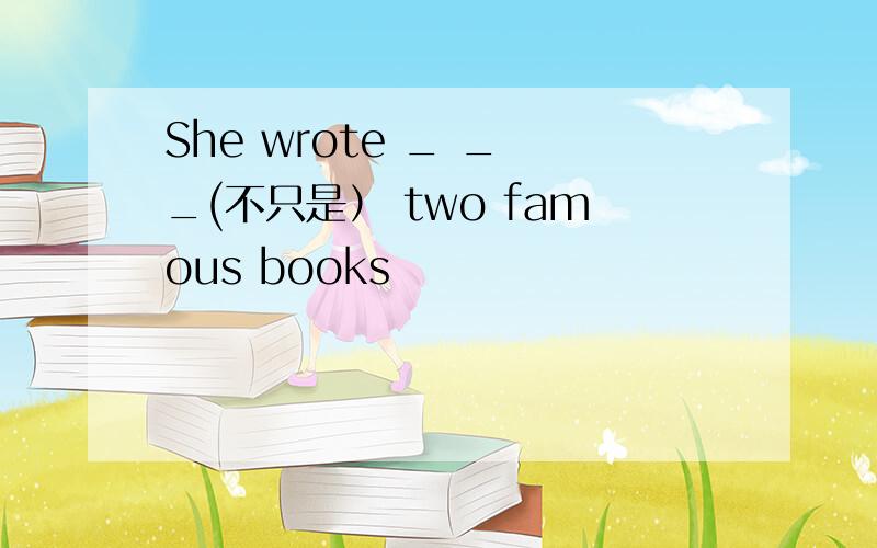 She wrote _ _ _(不只是） two famous books