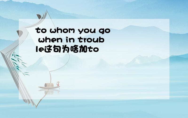 to whom you go when in trouble这句为啥加to