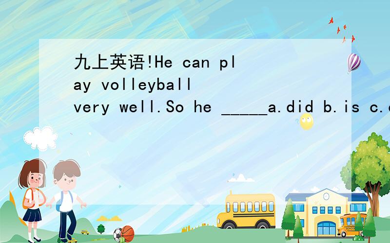 九上英语!He can play volleyball very well.So he _____a.did b.is c.can d.will