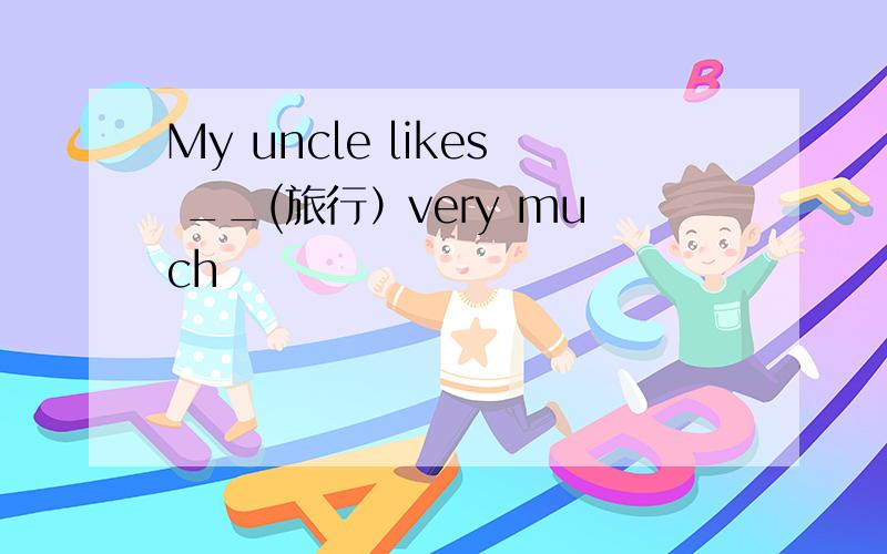My uncle likes __(旅行）very much