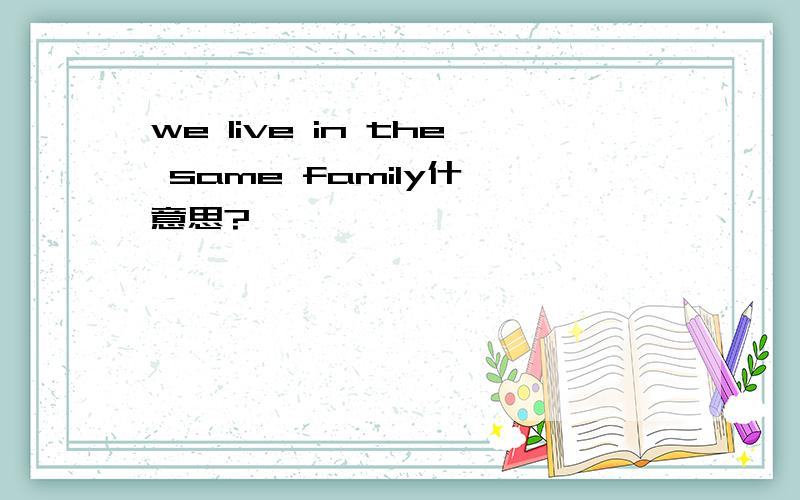 we live in the same family什麽意思?