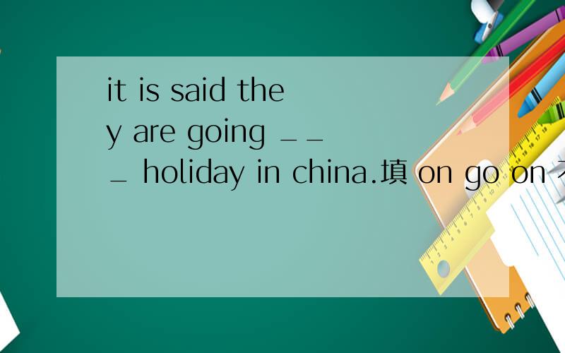 it is said they are going ___ holiday in china.填 on go on 不就成了继续?