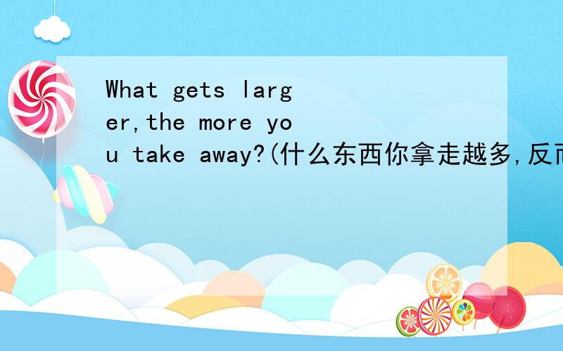 What gets larger,the more you take away?(什么东西你拿走越多,反而越大?)kuai