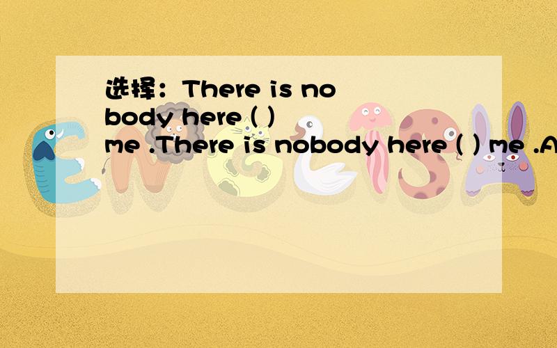 选择：There is nobody here ( ) me .There is nobody here ( ) me .A,other thanB,or ratherC,rather thanD,more than