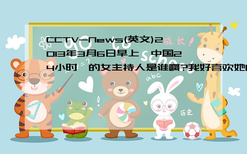 CCTV-News(英文)2013年3月6日早上《中国24小时》的女主持人是谁啊?我好喜欢她的英语发音,而且人又漂亮这位